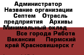 Администратор › Название организации ­ Септем › Отрасль предприятия ­ Архивы › Минимальный оклад ­ 25 000 - Все города Работа » Вакансии   . Пермский край,Красновишерск г.